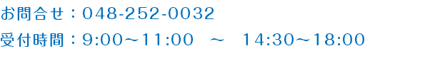 お問合せ：048-252-0032 受付時間：9:00～11:00　～　14:30～18:00